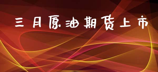 三月原油期货上市_https://wap.yjjixie.cn_港股行情_第1张