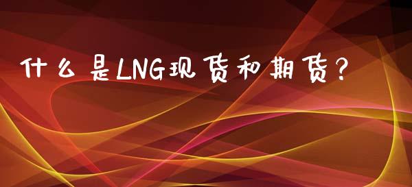 什么是LNG现货和期货?_保险理财_第1张_商业资讯_保险理财_证券市场_港股行情 什么是LNG现货和期货?_https://wap.yjjixie.cn_保险理财_第1张