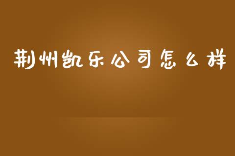 荆州凯乐公司怎么样_https://wap.yjjixie.cn_证券市场_第1张