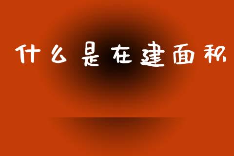 什么是在建面积_https://wap.yjjixie.cn_保险理财_第1张