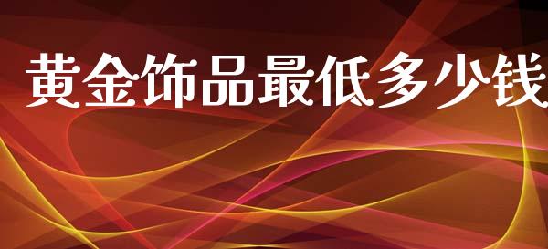 黄金饰品最低多少钱_https://wap.yjjixie.cn_商业资讯_第1张
