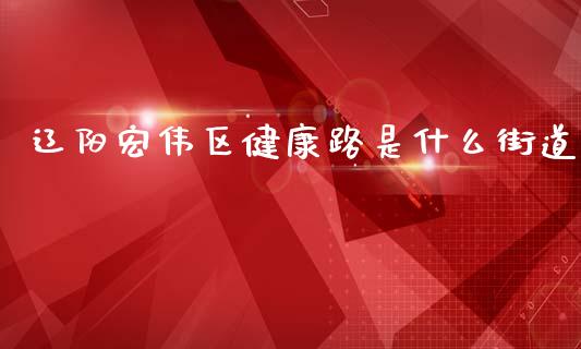 辽阳宏伟区健康路是什么街道_https://wap.yjjixie.cn_保险理财_第1张