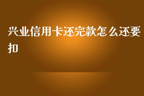 兴业信用卡还完款怎么还要扣_https://wap.yjjixie.cn_证券市场_第1张