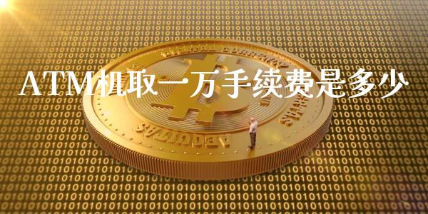 ATM机取一万手续费是多少_https://wap.yjjixie.cn_保险理财_第1张