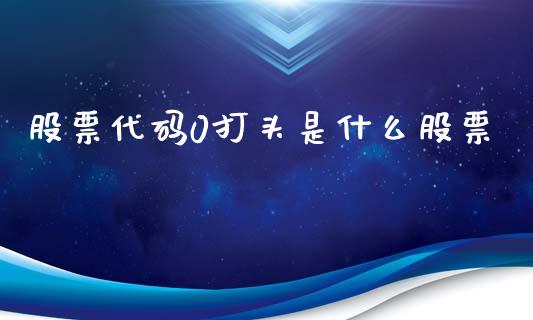 股票代码0打头是什么股票_证券市场_第1张_商业资讯_保险理财_证券市场_港股行情 股票代码0打头是什么股票_https://wap.yjjixie.cn_证券市场_第1张