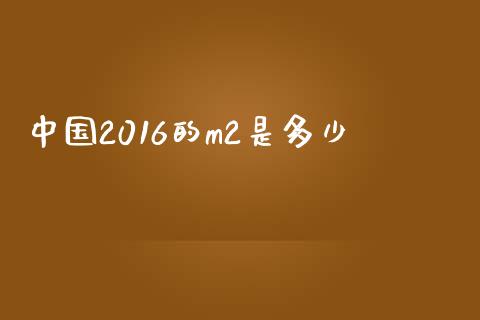 中国2016的m2是多少_商业资讯_第1张_商业资讯_保险理财_证券市场_港股行情 中国2016的m2是多少_https://wap.yjjixie.cn_商业资讯_第1张