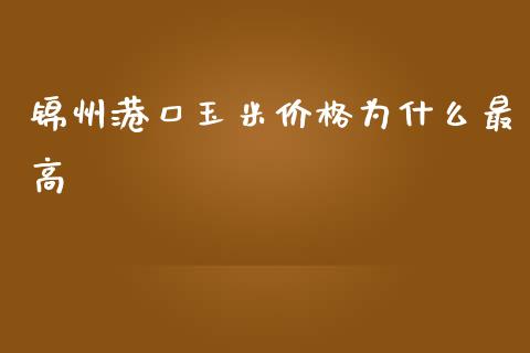 锦州港口玉米价格为什么最高_https://wap.yjjixie.cn_商业资讯_第1张
