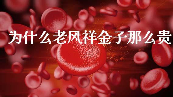 为什么老风祥金子那么贵_https://wap.yjjixie.cn_商业资讯_第1张