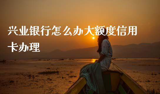 兴业银行怎么办大额度信用卡办理_https://wap.yjjixie.cn_港股行情_第1张