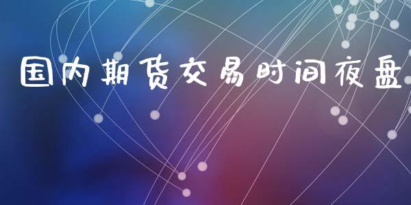 国内期货交易时间夜盘_https://wap.yjjixie.cn_证券市场_第1张