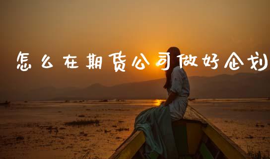怎么在期货公司做好企划_https://wap.yjjixie.cn_证券市场_第1张