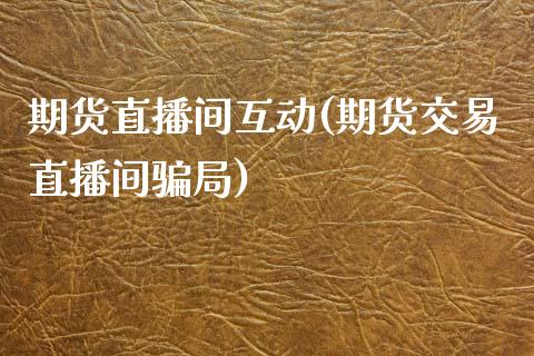 期货直播间互动(期货交易直播间骗局)_港股行情_第1张_商业资讯_保险理财_证券市场_港股行情 期货直播间互动(期货交易直播间骗局)_https://wap.yjjixie.cn_港股行情_第1张