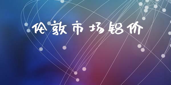 伦敦市场铝价_https://wap.yjjixie.cn_港股行情_第1张