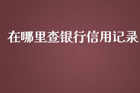 在哪里查银行信用记录_https://wap.yjjixie.cn_证券市场_第1张