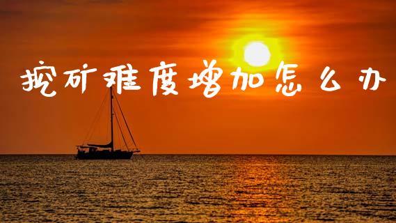 挖矿难度增加怎么办_https://wap.yjjixie.cn_保险理财_第1张