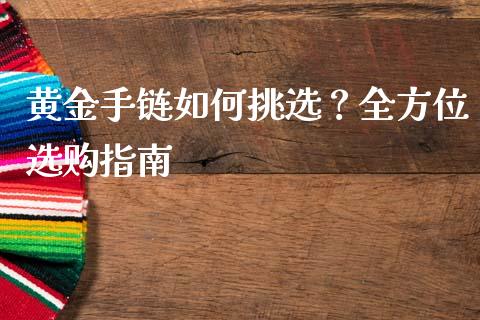 黄金手链如何挑选?全方位选购指南_证券市场_第1张_商业资讯_保险理财_证券市场_港股行情 黄金手链如何挑选?全方位选购指南_https://wap.yjjixie.cn_证券市场_第1张