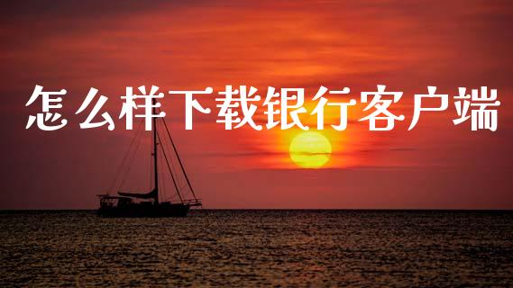 怎么样下载银行客户端_https://wap.yjjixie.cn_证券市场_第1张