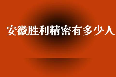 安徽胜利精密有多少人_https://wap.yjjixie.cn_商业资讯_第1张