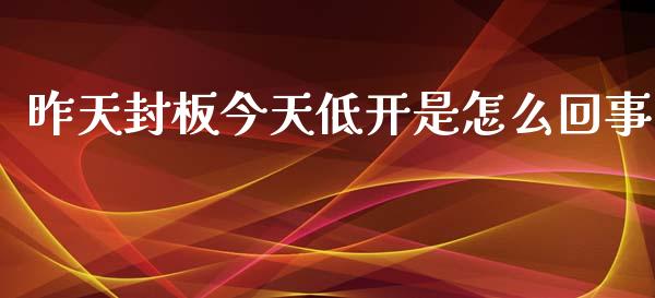 昨天封板今天低开是怎么回事_https://wap.yjjixie.cn_证券市场_第1张