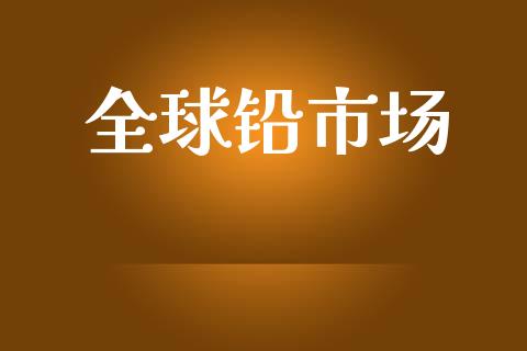 全球铅市场_https://wap.yjjixie.cn_商业资讯_第1张