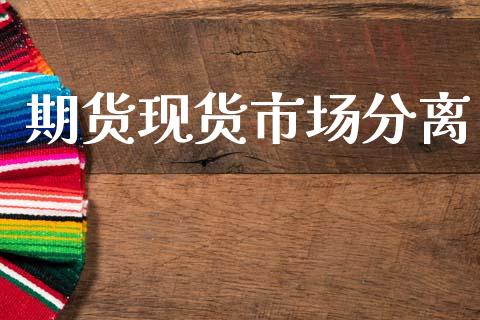 期货现货市场分离_https://wap.yjjixie.cn_保险理财_第1张