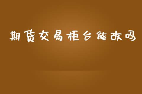 期货交易柜台能改吗_https://wap.yjjixie.cn_证券市场_第1张