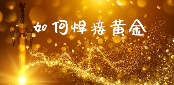 如何焊接黄金_https://wap.yjjixie.cn_保险理财_第1张