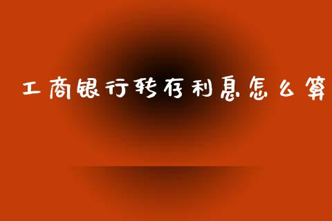 工商银行转存利息怎么算_https://wap.yjjixie.cn_保险理财_第1张
