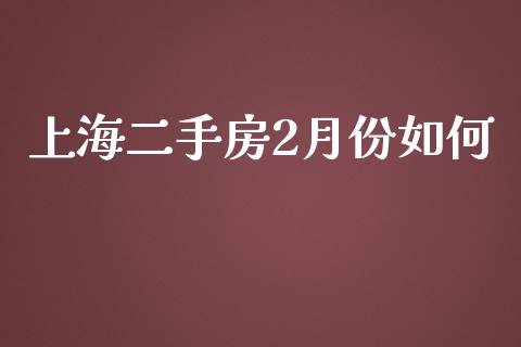 上海二手房2月份如何_https://wap.yjjixie.cn_证券市场_第1张