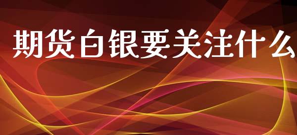 期货白银要关注什么_https://wap.yjjixie.cn_商业资讯_第1张