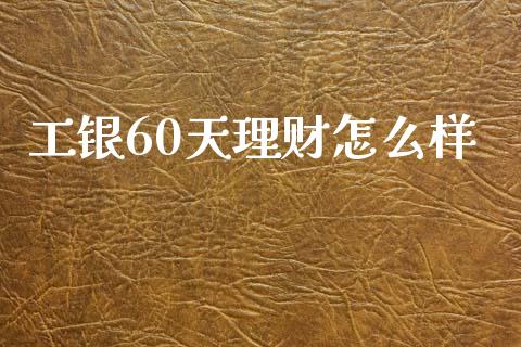 工银60天理财怎么样_https://wap.yjjixie.cn_商业资讯_第1张