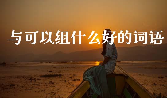 与可以组什么好的词语_https://wap.yjjixie.cn_商业资讯_第1张