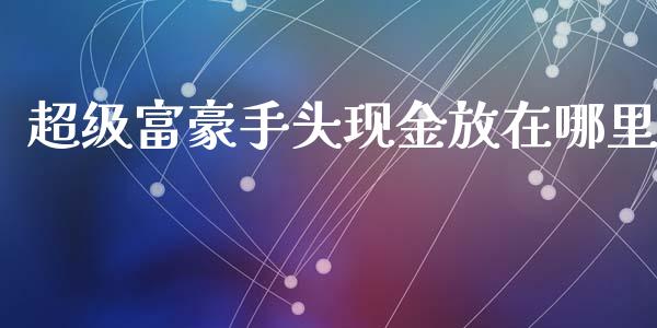 超级富豪手头现金放在哪里_https://wap.yjjixie.cn_港股行情_第1张