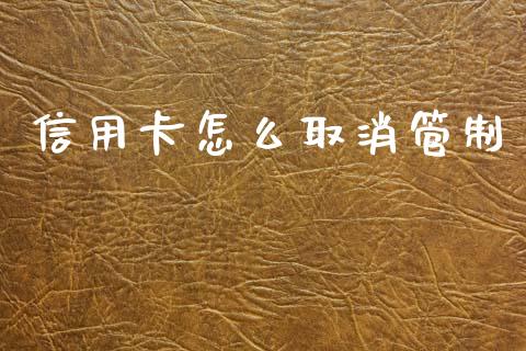 信用卡怎么取消管制_https://wap.yjjixie.cn_保险理财_第1张