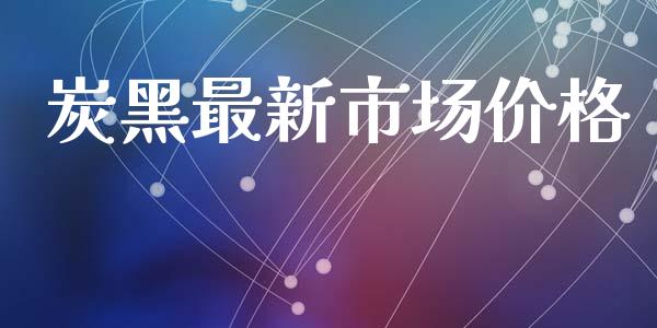 炭黑最新市场价格_https://wap.yjjixie.cn_港股行情_第1张