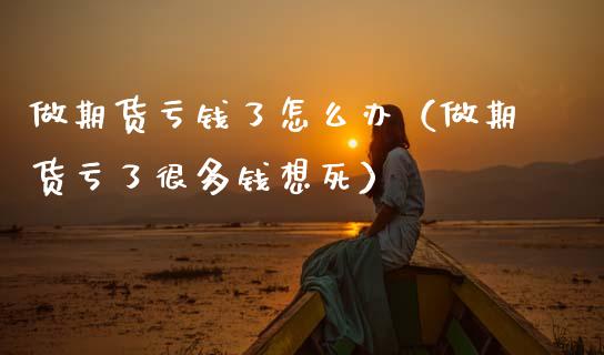 做期货亏钱了怎么办（做期货亏了很多钱想死）_https://wap.yjjixie.cn_港股行情_第1张