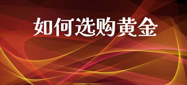 如何选购黄金_https://wap.yjjixie.cn_商业资讯_第1张