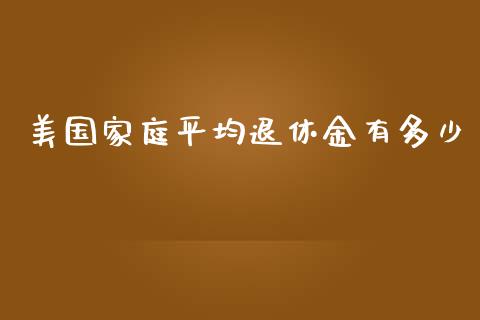 美国家庭平均退休金有多少_https://wap.yjjixie.cn_港股行情_第1张