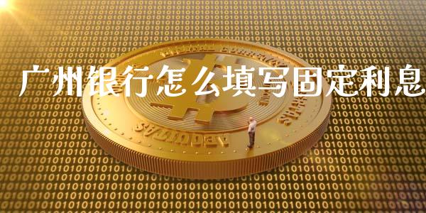 广州银行怎么填写固定利息_https://wap.yjjixie.cn_商业资讯_第1张