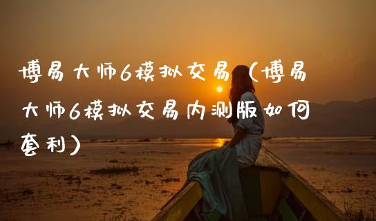 博易大师6模拟交易(博易大师6模拟交易内测版如何套利)_证券市场_第1张_商业资讯_保险理财_证券市场_港股行情 博易大师6模拟交易(博易大师6模拟交易内测版如何套利)_https://wap.yjjixie.cn_证券市场_第1张