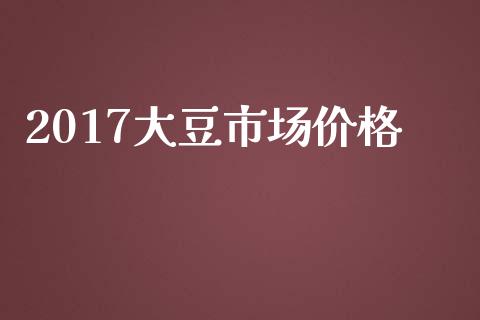 2017大豆市场价格_https://wap.yjjixie.cn_商业资讯_第1张