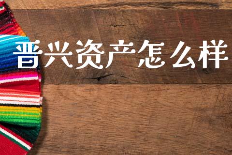 晋兴资产怎么样_https://wap.yjjixie.cn_商业资讯_第1张