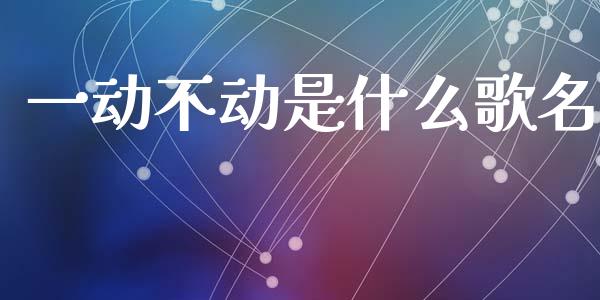 一动不动是什么歌名_https://wap.yjjixie.cn_保险理财_第1张