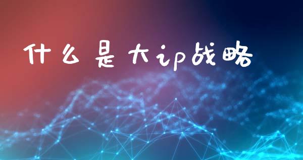 什么是大ip战略_https://wap.yjjixie.cn_商业资讯_第1张