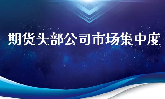 期货头部公司市场集中度_https://wap.yjjixie.cn_商业资讯_第1张