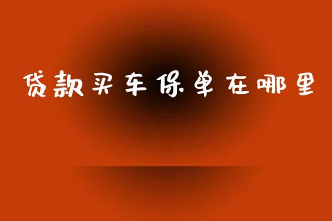 贷款买车保单在哪里_https://wap.yjjixie.cn_商业资讯_第1张