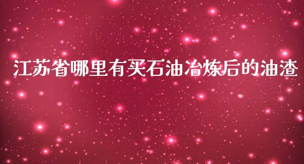 江苏省哪里有买石油冶炼后的油渣_https://wap.yjjixie.cn_证券市场_第1张