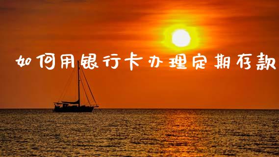 如何用银行卡办理定期存款_https://wap.yjjixie.cn_证券市场_第1张