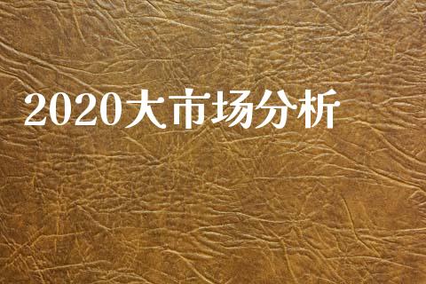 2020大市场分析_https://wap.yjjixie.cn_证券市场_第1张