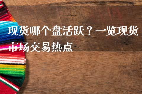 现货哪个盘活跃？一览现货市场交易热点_https://wap.yjjixie.cn_证券市场_第1张